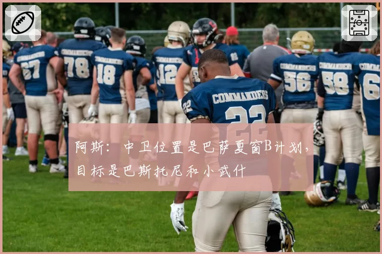 阿斯：中卫位置是巴萨夏窗B计划，目标是巴斯托尼和小武什