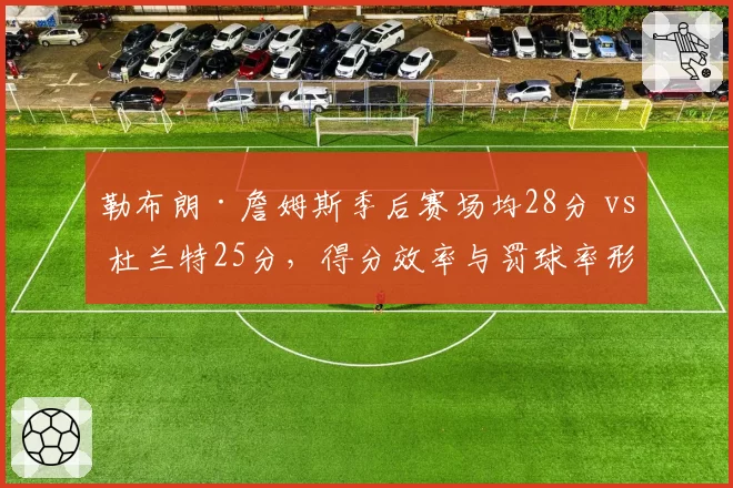 勒布朗·詹姆斯季后赛场均28分 vs 杜兰特25分,得分效率与罚球率形成鲜明反差