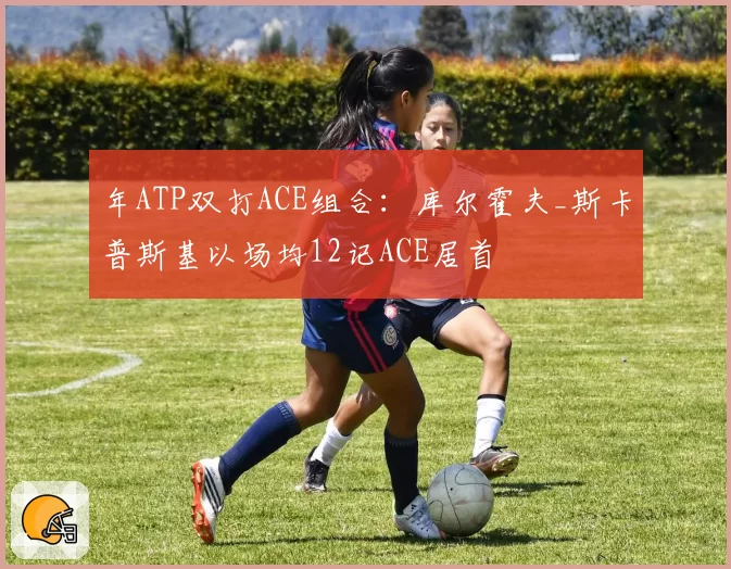 年ATP双打ACE组合：库尔霍夫_斯卡普斯基以场均12记ACE居首