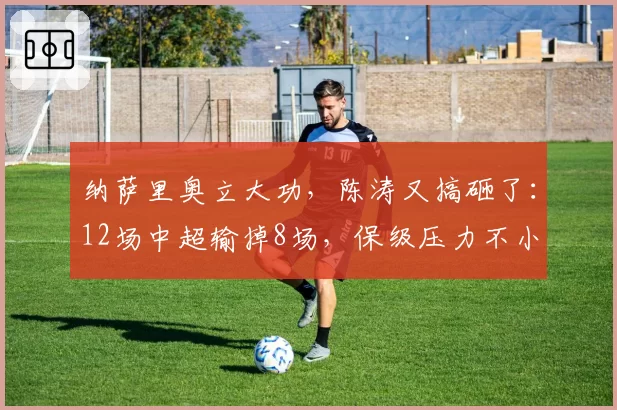纳萨里奥立大功，陈涛又搞砸了：12场中超输掉8场，保级压力不小