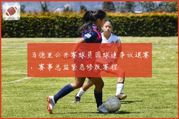 马德里公开赛球员因球速争议退赛，赛事总监紧急修改赛程