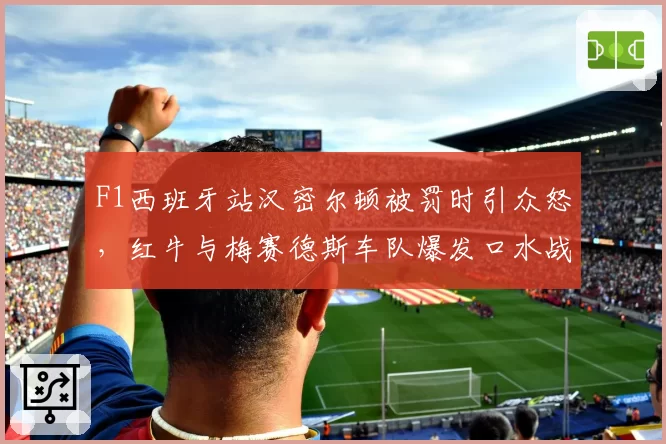F1西班牙站汉密尔顿被罚时引众怒,红牛与梅赛德斯车队爆发口水战