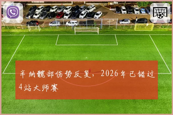 辛纳髋部伤势反复，2026年已错过4站大师赛
