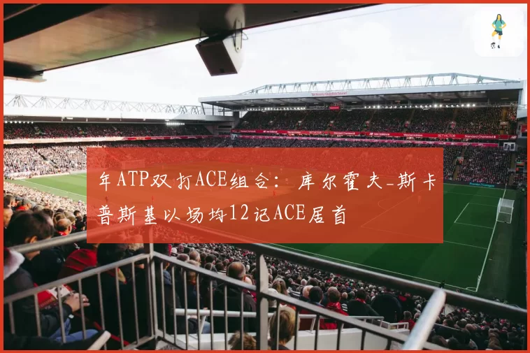 年ATP双打ACE组合:库尔霍夫_斯卡普斯基以场均12记ACE居首