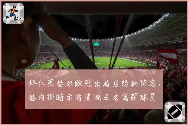 拜仁图赫尔欧冠出局后怒批阵容,赫内斯暗示将清洗五名高薪球员