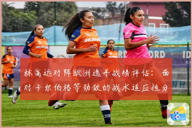 林高远对阵欧洲选手战绩评估：面对卡尔伯格等劲敌的战术适应性分析