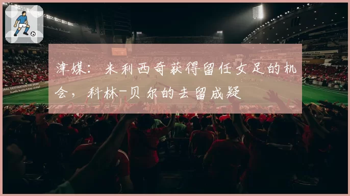 津媒：米利西奇获得留任女足的机会，科林-贝尔的去留成疑