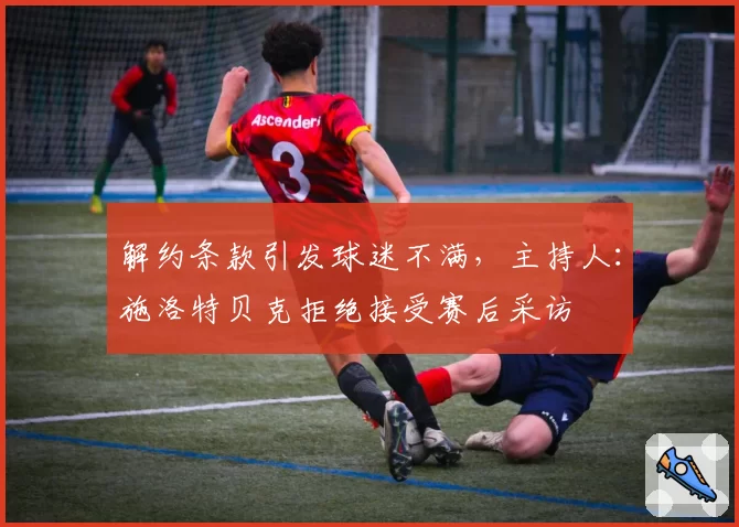 解约条款引发球迷不满，主持人：施洛特贝克拒绝接受赛后采访