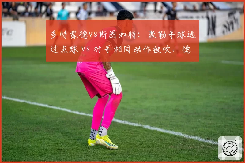 多特蒙德vs斯图加特：聚勒手球逃过点球 vs 对手相同动作被吹，德甲VAR介入阈值的冰火两重天