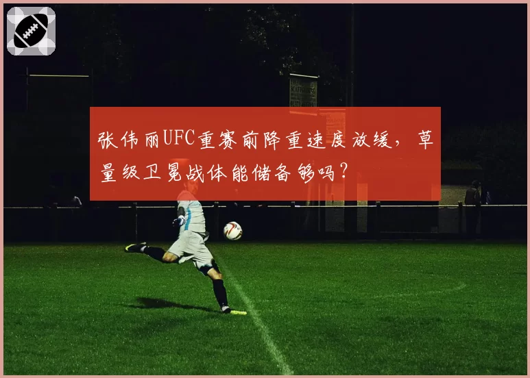 张伟丽UFC重赛前降重速度放缓,草量级卫冕战体能储备够吗?