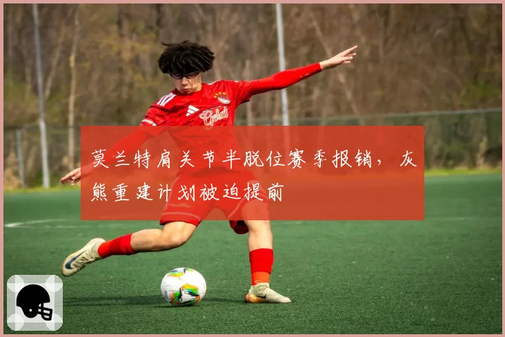莫兰特肩关节半脱位赛季报销,灰熊重建计划被迫提前