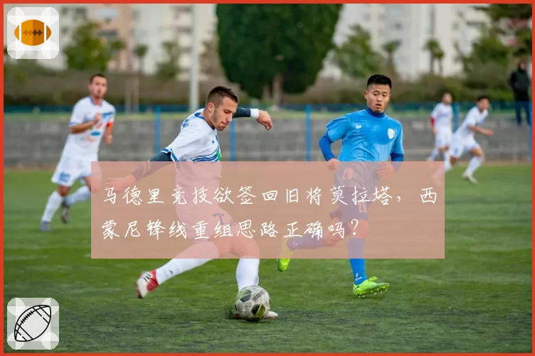 马德里竞技欲签回旧将莫拉塔,西蒙尼锋线重组思路正确吗?