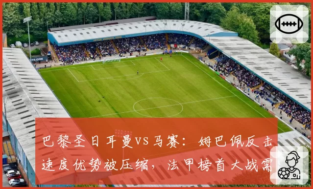 巴黎圣日耳曼vs马赛:姆巴佩反击速度优势被压缩,法甲榜首大战需另寻突破口