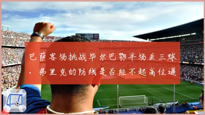 巴萨客场挑战毕尔巴鄂半场丢三球，弗里克的防线是否经不起高位逼抢考验？