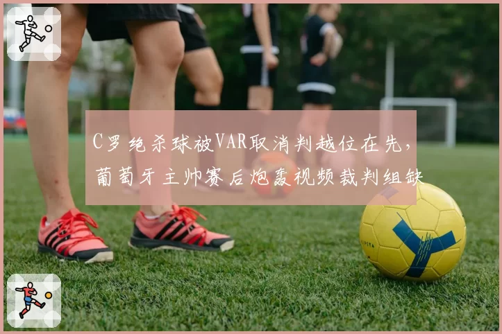 C罗绝杀球被VAR取消判越位在先,葡萄牙主帅赛后炮轰视频裁判组缺乏常识