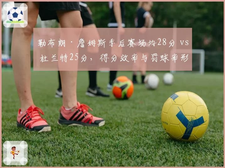 勒布朗·詹姆斯季后赛场均28分 vs 杜兰特25分,得分效率与罚球率形成鲜明反差