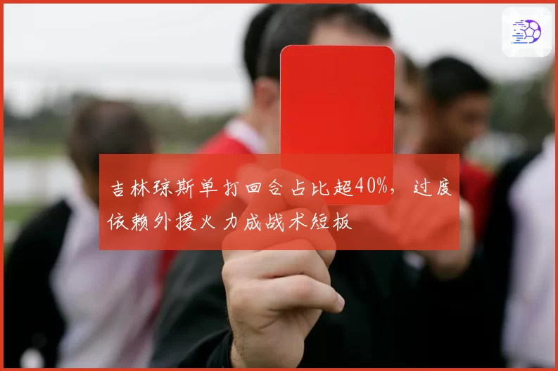 吉林琼斯单打回合占比超40%,过度依赖外援火力成战术短板