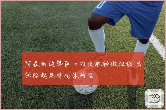 阿森纳边锋萨卡内收肌轻微拉伤 为保险起见将轮休两场