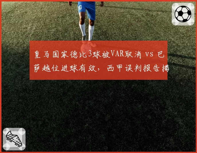皇马国家德比3球被VAR取消 vs 巴萨越位进球有效,西甲误判报告揭示判罚双标__br_
