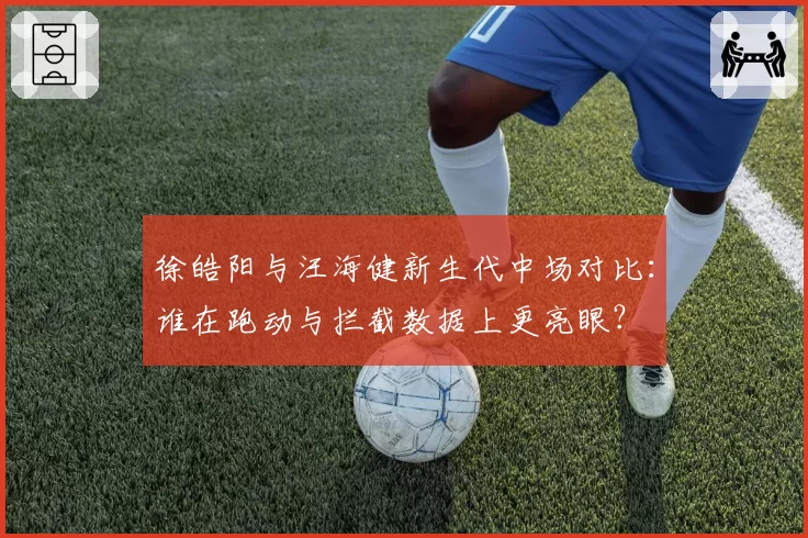徐皓阳与汪海健新生代中场对比：谁在跑动与拦截数据上更亮眼？